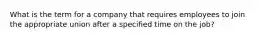 What is the term for a company that requires employees to join the appropriate union after a specified time on the job?