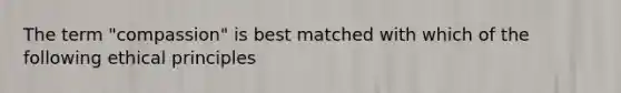 The term "compassion" is best matched with which of the following ethical principles