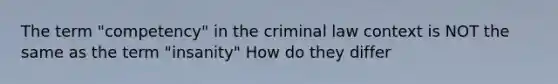 The term "competency" in the criminal law context is NOT the same as the term "insanity" How do they differ