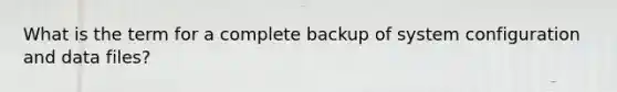 What is the term for a complete backup of system configuration and data files?