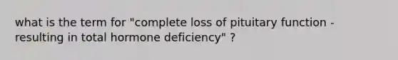 what is the term for "complete loss of pituitary function - resulting in total hormone deficiency" ?