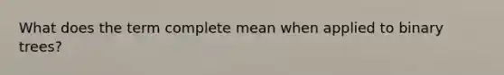 What does the term complete mean when applied to binary trees?