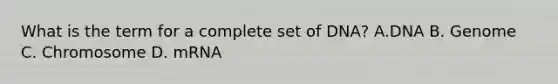 What is the term for a complete set of DNA? A.DNA B. Genome C. Chromosome D. mRNA