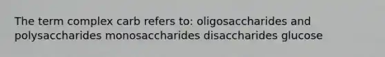 The term complex carb refers to: oligosaccharides and polysaccharides monosaccharides disaccharides glucose