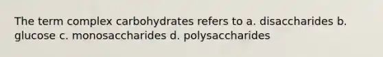 The term complex carbohydrates refers to a. disaccharides b. glucose c. monosaccharides d. polysaccharides