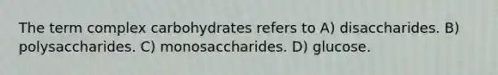 The term complex carbohydrates refers to A) disaccharides. B) polysaccharides. C) monosaccharides. D) glucose.