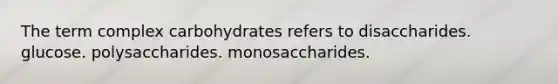 The term complex carbohydrates refers to disaccharides. glucose. polysaccharides. monosaccharides.