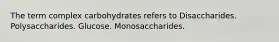 The term complex carbohydrates refers to Disaccharides. Polysaccharides. Glucose. Monosaccharides.