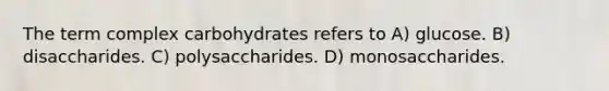 The term complex carbohydrates refers to A) glucose. B) disaccharides. C) polysaccharides. D) monosaccharides.