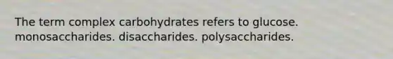 The term complex carbohydrates refers to glucose. monosaccharides. disaccharides. polysaccharides.