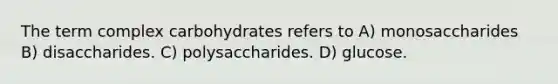 The term complex carbohydrates refers to A) monosaccharides B) disaccharides. C) polysaccharides. D) glucose.