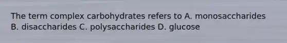 The term complex carbohydrates refers to A. monosaccharides B. disaccharides C. polysaccharides D. glucose