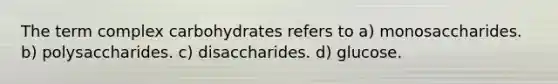 The term complex carbohydrates refers to a) monosaccharides. b) polysaccharides. c) disaccharides. d) glucose.