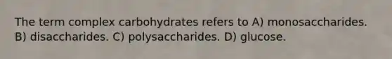 The term complex carbohydrates refers to A) monosaccharides. B) disaccharides. C) polysaccharides. D) glucose.