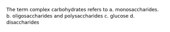 The term complex carbohydrates refers to a. monosaccharides. b. oligosaccharides and polysaccharides c. glucose d. disaccharides