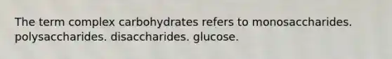 The term complex carbohydrates refers to monosaccharides. polysaccharides. disaccharides. glucose.