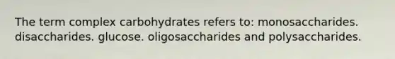 The term complex carbohydrates refers to: monosaccharides. disaccharides. glucose. oligosaccharides and polysaccharides.