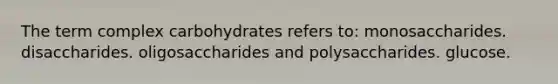 The term complex carbohydrates refers to: monosaccharides. disaccharides. oligosaccharides and polysaccharides. glucose.