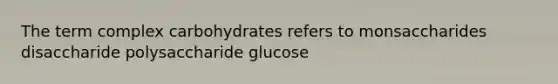 The term complex carbohydrates refers to monsaccharides disaccharide polysaccharide glucose