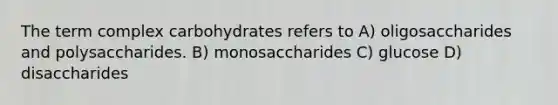 The term complex carbohydrates refers to A) oligosaccharides and polysaccharides. B) monosaccharides C) glucose D) disaccharides