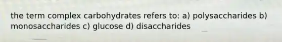 the term complex carbohydrates refers to: a) polysaccharides b) monosaccharides c) glucose d) disaccharides
