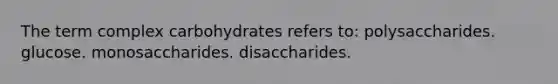 The term complex carbohydrates refers to: polysaccharides. glucose. monosaccharides. disaccharides.