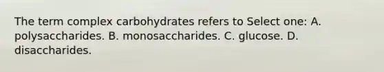 The term complex carbohydrates refers to Select one: A. polysaccharides. B. monosaccharides. C. glucose. D. disaccharides.