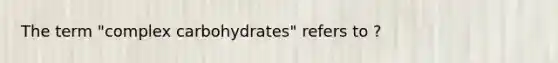 The term "complex carbohydrates" refers to ?