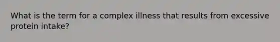 What is the term for a complex illness that results from excessive protein intake?