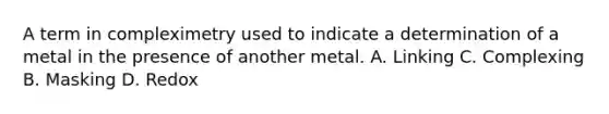 A term in compleximetry used to indicate a determination of a metal in the presence of another metal. A. Linking C. Complexing B. Masking D. Redox