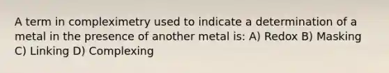 A term in compleximetry used to indicate a determination of a metal in the presence of another metal is: A) Redox B) Masking C) Linking D) Complexing