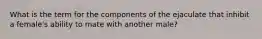 What is the term for the components of the ejaculate that inhibit a female's ability to mate with another male?