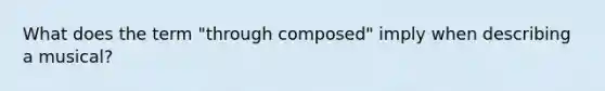 What does the term "through composed" imply when describing a musical?