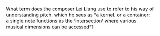 What term does the composer Lei Liang use to refer to his way of understanding pitch, which he sees as "a kernel, or a container: a single note functions as the 'intersection' where various musical dimensions can be accessed"?