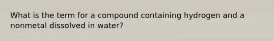 What is the term for a compound containing hydrogen and a nonmetal dissolved in water?