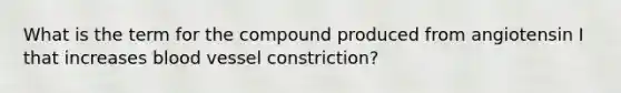 What is the term for the compound produced from angiotensin I that increases blood vessel constriction?