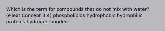 Which is the term for compounds that do not mix with water? (eText Concept 3.4) phospholipids hydrophobic hydrophilic proteins hydrogen-bonded