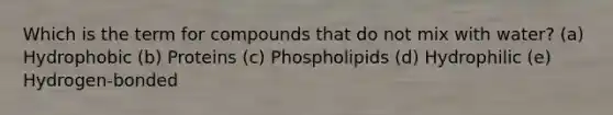 Which is the term for compounds that do not mix with water? (a) Hydrophobic (b) Proteins (c) Phospholipids (d) Hydrophilic (e) Hydrogen-bonded