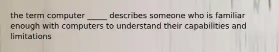 the term computer _____ describes someone who is familiar enough with computers to understand their capabilities and limitations