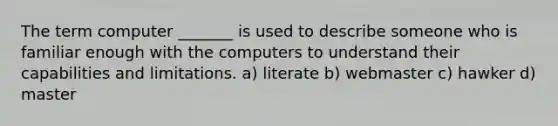 The term computer _______ is used to describe someone who is familiar enough with the computers to understand their capabilities and limitations. a) literate b) webmaster c) hawker d) master