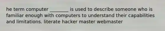 he term computer ________ is used to describe someone who is familiar enough with computers to understand their capabilities and limitations. literate hacker master webmaster