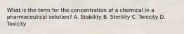 What is the term for the concentration of a chemical in a pharmaceutical solution? A. Stability B. Sterility C. Tonicity D. Toxicity