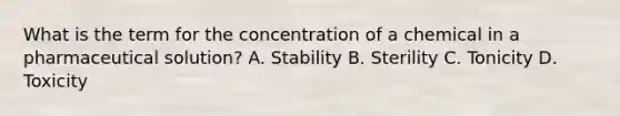 What is the term for the concentration of a chemical in a pharmaceutical solution? A. Stability B. Sterility C. Tonicity D. Toxicity