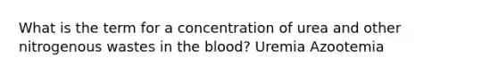 What is the term for a concentration of urea and other nitrogenous wastes in the blood? Uremia Azootemia