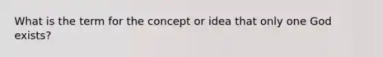 What is the term for the concept or idea that only one God exists?