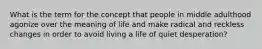 What is the term for the concept that people in middle adulthood agonize over the meaning of life and make radical and reckless changes in order to avoid living a life of quiet desperation?