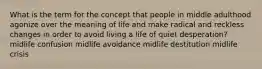 What is the term for the concept that people in middle adulthood agonize over the meaning of life and make radical and reckless changes in order to avoid living a life of quiet desperation? midlife confusion midlife avoidance midlife destitution midlife crisis