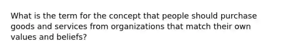 What is the term for the concept that people should purchase goods and services from organizations that match their own values and beliefs?