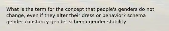 What is the term for the concept that people's genders do not change, even if they alter their dress or behavior? schema gender constancy gender schema gender stability