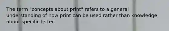 The term "concepts about print" refers to a general understanding of how print can be used rather than knowledge about specific letter.